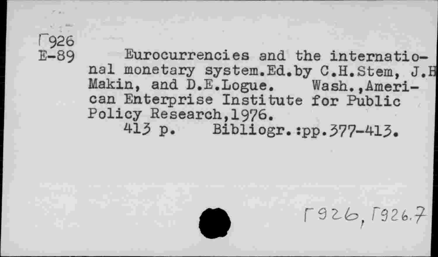 ﻿P926
E-89
Eurocurrencies and the international monetary system.Ed.by C.H.Stem, J.: Makin, and D.E.Logue. Wash.,American Enterprise Institute for Public Policy Research,1976.
41^ p. Bibliogr.:pp.377-413.
